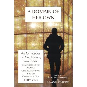 A Domain of Her Own: An Anthology of Art, Poetry, and Prose by members of the NLAPW Central New York Branch Celebrating our 100th year A Domain of Her Own: An Anthology of Art, Poetry, and Prose by members of the NLAPW Central New York Branch Celebrating our 100th year