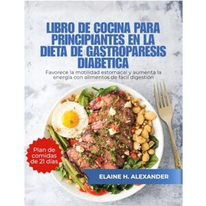 ALEXANDER, ELAINE LIBRO DE COCINA PARA PRINCIPIANTES EN LA DIETA DE GASTROPARESIS DIABÉTICA: Favorece la motilidad estomacal y aumenta la energía con alimentos de fácil digestión. (Everyday Healthy Cookbook) ALEXANDER, ELAINE LIBRO DE COCINA PARA PRINCIPIANTES EN LA DIETA DE GASTROPARESIS DIABÉTICA: Favorece la motilidad estomacal y aumenta la energía con alimentos de fácil digestión. (Everyday Healthy Cookbook)