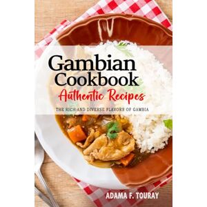 Touray, Adama F. Gambian Cookbook Uncover the Rich and Diverse Flavors of Gambia: The Collection of Traditional and Authentic Gambian Recipes Passed Down from Generations Touray, Adama F. Gambian Cookbook Uncover the Rich and Diverse Flavors of Gambia: The Collection of Traditional and Authentic Gambian Recipes Passed Down from Generations