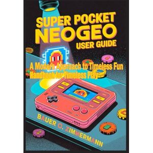 ZIMMERMANN, BAUER O SUPER POCKET NEOGEO: USER GUIDE: A Modern Approach to Timeless Fun Handbook for Timeless Play ZIMMERMANN, BAUER O SUPER POCKET NEOGEO: USER GUIDE: A Modern Approach to Timeless Fun Handbook for Timeless Play