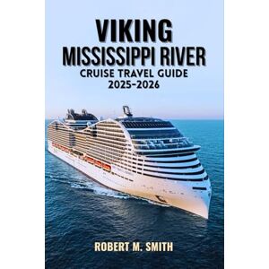 SMITH, ROBERT M. VIKING MISSISSIPPI RIVER CRUISE TRAVEL GUIDE 2025-2026.: Your Complete Guide to Scenic River Voyages, Itinerary Highlights, and Insider Tips for an Unforgettable Journey SMITH, ROBERT M. VIKING MISSISSIPPI RIVER CRUISE TRAVEL GUIDE 2025-2026.: Your Complete Guide to Scenic River Voyages, Itinerary Highlights, and Insider Tips for an Unforgettable Journey