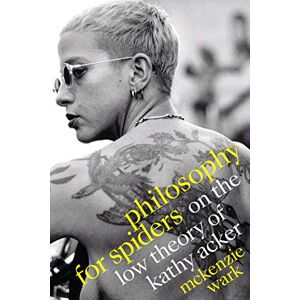Wark, McKenzie Philosophy for Spiders: On the Low Theory of Kathy Acker Wark, McKenzie Philosophy for Spiders: On the Low Theory of Kathy Acker
