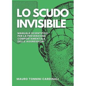 Tonnini Cardinali, Mauro Lo scudo invisibile: Manuale scientifico per la prevenzione comportamentale delle aggressioni Tonnini Cardinali, Mauro Lo scudo invisibile: Manuale scientifico per la prevenzione comportamentale delle aggressioni