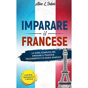 Dubois, Aline L. IMPARARE IL FRANCESE: La guida completa per imparare il Francese velocemente e in modo semplice. Contiene grammatica e sintassi. Dubois, Aline L. IMPARARE IL FRANCESE: La guida completa per imparare il Francese velocemente e in modo semplice. Contiene grammatica e sintassi.