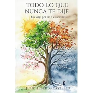 Castello, Julio Alberto TODO LO QUE NUNCA TE DIJE: Un viaje por las 4 estaciones Castello, Julio Alberto TODO LO QUE NUNCA TE DIJE: Un viaje por las 4 estaciones