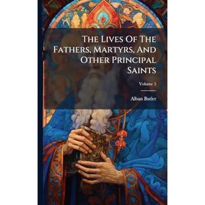 Butler, Alban The Lives Of The Fathers, Martyrs, And Other Principal Saints Butler, Alban The Lives Of The Fathers, Martyrs, And Other Principal Saints
