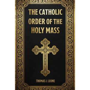 Leone, Thomas J. The Catholic Order of the Holy Mass: Discover the Hidden Meaning Behind Every Word, Gesture, and Prayer – Learn How to Fully Participate with Your Family in the True Beauty and Purpose of the Mass Leone, Thomas J. The Catholic Order of the Holy Mass: Discover the Hidden Meaning Behind Every Word, Gesture, and Prayer – Learn How to Fully Participate with Your Family in the True Beauty and Purpose of the Mass
