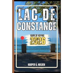 Holden, Harper Q. LAC DE CONSTANCE GUIDE DE VOYAGE: Un voyage d'expériences allant des monuments emblématiques aux cultures, cuisines, aventures et plus encore Holden, Harper Q. LAC DE CONSTANCE GUIDE DE VOYAGE: Un voyage d'expériences allant des monuments emblématiques aux cultures, cuisines, aventures et plus encore