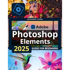 Mezhamier Juohen Adobe Photoshop Elements 2025 Guide for Beginners: Master Quick Edits, Advanced Techniques, and Creative Projects with Ease Mezhamier Juohen Adobe Photoshop Elements 2025 Guide for Beginners: Master Quick Edits, Advanced Techniques, and Creative Projects with Ease