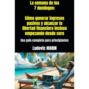 MARIN, Ludovic La semana de los 7 domingos: Cómo generar ingresos pasivos y alcanzar la libertad financiera incluso empezando desde cero: Una guía completa para principiantes MARIN, Ludovic La semana de los 7 domingos: Cómo generar ingresos pasivos y alcanzar la libertad financiera incluso empezando desde cero: Una guía completa para principiantes