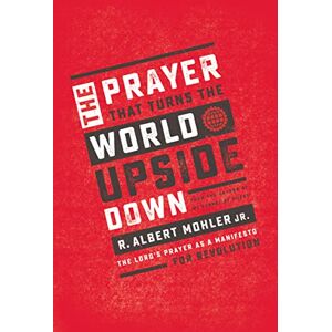 Mohler Jr., R. Albert Prayer That Turns the World Upside Down: The Lord's Prayer as a Manifesto for Revolution Mohler Jr., R. Albert Prayer That Turns the World Upside Down: The Lord's Prayer as a Manifesto for Revolution