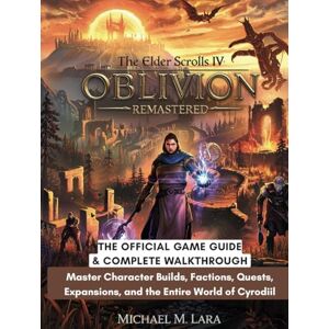 Lara, Michael M. THE ELDER SCROLLS IV: OBLIVION REMASTERED: The Official Game Guide & Complete Walkthrough: Master Character Builds, Factions, Quests, Expansions, and the Entire World of Cyrodiil Lara, Michael M. THE ELDER SCROLLS IV: OBLIVION REMASTERED: The Official Game Guide & Complete Walkthrough: Master Character Builds, Factions, Quests, Expansions, and the Entire World of Cyrodiil