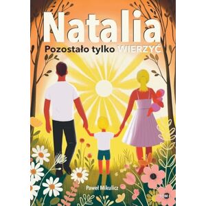 Mikulicz, Pawel Natalia: Pozostalo tylko Wierzyc. Poruszająca, prawdziwa historia o cudzie życia w obliczu choroby. Mikulicz, Pawel Natalia: Pozostalo tylko Wierzyc. Poruszająca, prawdziwa historia o cudzie życia w obliczu choroby.