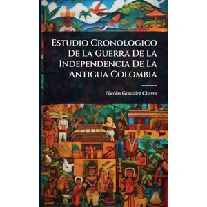 Chaves, Nicolas Gonzàlez Estudio Cronologico De La Guerra De La Independencia De La Antigua Colombia Chaves, Nicolas Gonzàlez Estudio Cronologico De La Guerra De La Independencia De La Antigua Colombia