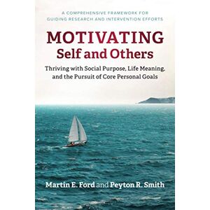 Ford, Martin E. Motivating Self and Others: Thriving with Social Purpose, Life Meaning, and the Pursuit of Core Personal Goals Ford, Martin E. Motivating Self and Others: Thriving with Social Purpose, Life Meaning, and the Pursuit of Core Personal Goals