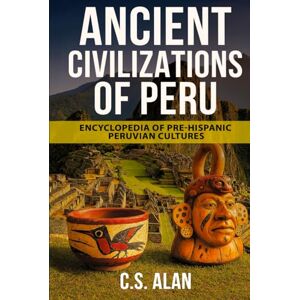 Alan, C.S. Ancient Civilizations of Peru: Encyclopedia of Pre-Hispanic Peruvian Cultures: Discover the Lost Cultures of the Andes, Amazon, and Coast—From the Chavín to the Chimú, the Nazca Lines to Machu Picchu Alan, C.S. Ancient Civilizations of Peru: Encyclopedia of Pre-Hispanic Peruvian Cultures: Discover the Lost Cultures of the Andes, Amazon, and Coast—From the Chavín to the Chimú, the Nazca Lines to Machu Picchu