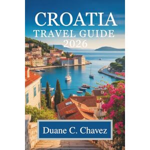 Chavez, Duane C. Croatia travel guide 2026: Experience the Stunning Coastlines and Rich Heritage of the Adriatic Chavez, Duane C. Croatia travel guide 2026: Experience the Stunning Coastlines and Rich Heritage of the Adriatic