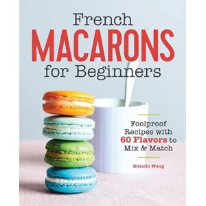 Wong, Natalie French Macarons for Beginners: Foolproof Recipes with 30 Shells and 30 Fillings Wong, Natalie French Macarons for Beginners: Foolproof Recipes with 30 Shells and 30 Fillings
