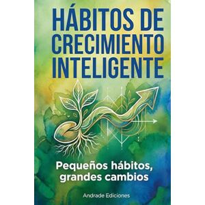 Ediciones, Andrade Hábitos de Crecimiento Inteligente: Pequeños hábitos grandes cambios Ediciones, Andrade Hábitos de Crecimiento Inteligente: Pequeños hábitos grandes cambios