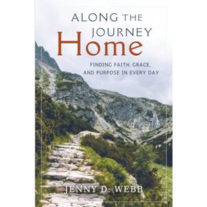 Webb, Jenny D. Along the Journey Home: Finding Faith, Grace, and Purpose in Every Day Webb, Jenny D. Along the Journey Home: Finding Faith, Grace, and Purpose in Every Day