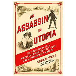 Wels, Susan An Assassin in Utopia: The True Story of a Nineteenth-Century Sex Cult and a President's Murder Wels, Susan An Assassin in Utopia: The True Story of a Nineteenth-Century Sex Cult and a President's Murder