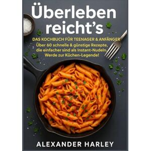 Harley, Alexander Überleben reicht's Das Kochbuch für Teenager & Anfänger: Über 60 schnelle & günstige Rezepte, die einfacher sind als Instant-Nudeln. Werde zur Küchen-Legende! Harley, Alexander Überleben reicht's Das Kochbuch für Teenager & Anfänger: Über 60 schnelle & günstige Rezepte, die einfacher sind als Instant-Nudeln. Werde zur Küchen-Legende!