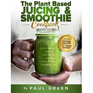 Green, Paul The Plant Based Juicing And Smoothie Cookbook: 200 Delicious Smoothie And Juicing Recipes To Lose Weight, Detox Your Body and Live A Long Healthy Life Green, Paul The Plant Based Juicing And Smoothie Cookbook: 200 Delicious Smoothie And Juicing Recipes To Lose Weight, Detox Your Body and Live A Long Healthy Life
