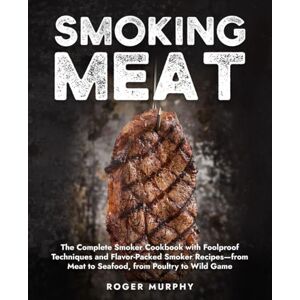 Murphy, Roger Smoking Meat: The Complete Smoker Cookbook with Foolproof Techniques and Flavor-Packed Smoker Recipes—from Meat to Seafood, from Poultry to Wild Game Murphy, Roger Smoking Meat: The Complete Smoker Cookbook with Foolproof Techniques and Flavor-Packed Smoker Recipes—from Meat to Seafood, from Poultry to Wild Game