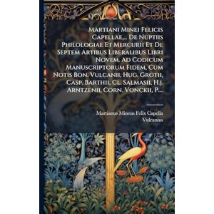 Vulcanius Martiani Minei Felicis Capellae, ... De Nuptiis Philologiae Et Mercurii Et De Septem Artibus Liberalibus Libri Novem. Ad Codicum Manuscriptorum Fidem, ... H.j. Arntzenii, Corn. Vonckii, P.... Vulcanius Martiani Minei Felicis Capellae, ... De Nuptiis Philologiae Et Mercurii Et De Septem Artibus Liberalibus Libri Novem. Ad Codicum Manuscriptorum Fidem, ... H.j. Arntzenii, Corn. Vonckii, P....
