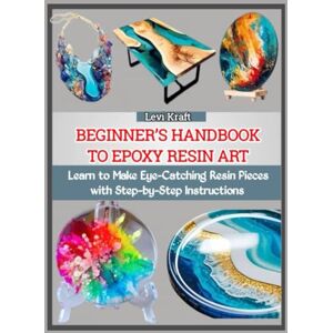 KRAFT, LEVI BEGINNER’S HANDBOOK TO EPOXY RESIN ART: Learn to Make Eye-Catching Resin Pieces with Step-by-Step Instructions KRAFT, LEVI BEGINNER’S HANDBOOK TO EPOXY RESIN ART: Learn to Make Eye-Catching Resin Pieces with Step-by-Step Instructions