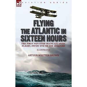 Brown, Arthur Whitten Flying the Atlantic in Sixteen Hours: the First Non-Stop Trans-Atlantic Flight, 1919 by One of the Aviators Brown, Arthur Whitten Flying the Atlantic in Sixteen Hours: the First Non-Stop Trans-Atlantic Flight, 1919 by One of the Aviators