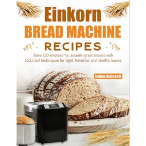 Ashcroft, Julian Einkorn Bread Machine Recipes: Bake 200 wholesome, ancient-grain breads with foolproof techniques for light, flavorful, and healthy loaves Ashcroft, Julian Einkorn Bread Machine Recipes: Bake 200 wholesome, ancient-grain breads with foolproof techniques for light, flavorful, and healthy loaves