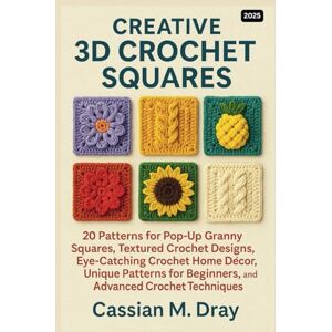 Dray, Cassian M. CREATIVE 3D CROCHET SQUARES: 20 Patterns for Pop-Up Granny Squares, Textured Crochet Designs, Eye-Catching Crochet Home Décor, Unique Patterns for Beginners, and Advanced Crochet Techniques Dray, Cassian M. CREATIVE 3D CROCHET SQUARES: 20 Patterns for Pop-Up Granny Squares, Textured Crochet Designs, Eye-Catching Crochet Home Décor, Unique Patterns for Beginners, and Advanced Crochet Techniques