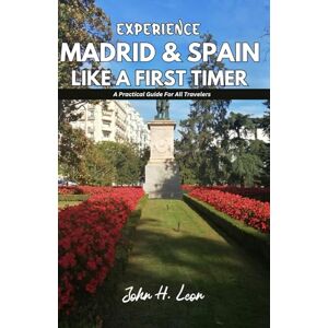 H. Leon, John EXPERIENCE MADRID & SPAIN LIKE A FIRST TIMER: A Practical Guide For All Travelers H. Leon, John EXPERIENCE MADRID & SPAIN LIKE A FIRST TIMER: A Practical Guide For All Travelers