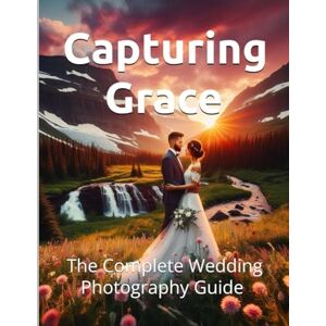 Constant, Dr. Gene A Capturing Grace: The Complete Wedding Photography Guide (The Art of Women's Portraiture and Wedding Photography Series) Constant, Dr. Gene A Capturing Grace: The Complete Wedding Photography Guide (The Art of Women's Portraiture and Wedding Photography Series)