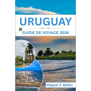 J. Baker, Miguel URUGUAY GUIDE DE VOYAGE 2026: Profitez des meilleures plages, de la culture et des expériences locales pour des vacances inoubliables en Amérique du Sud J. Baker, Miguel URUGUAY GUIDE DE VOYAGE 2026: Profitez des meilleures plages, de la culture et des expériences locales pour des vacances inoubliables en Amérique du Sud