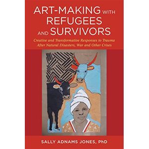 Sally Adnams Jones, PhD Art-Making with Refugees and Survivors: Creative and Transformative Responses to Trauma After Natural Disasters, War and Other Crises Sally Adnams Jones, PhD Art-Making with Refugees and Survivors: Creative and Transformative Responses to Trauma After Natural Disasters, War and Other Crises