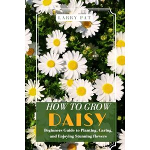 Pat, Larry HOW TO GROW DAISY: Beginners guide to planting, caring and enjoying stunning flowers Pat, Larry HOW TO GROW DAISY: Beginners guide to planting, caring and enjoying stunning flowers