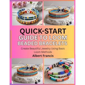 Francis, Albert Quick-Start Guide to Loom Beaded Bracelets: Create Beautiful Jewelry Using Basic Loom Methods Francis, Albert Quick-Start Guide to Loom Beaded Bracelets: Create Beautiful Jewelry Using Basic Loom Methods