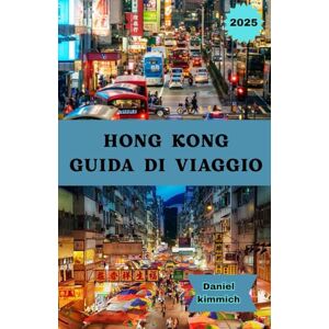 kimmich, Daniel HONG KONG GUIDA DI VIAGGIO 2025: La tua guida completa di Hong Kong: scopri monumenti iconici, mercati di strada, cucina locale ed esperienze culturali uniche kimmich, Daniel HONG KONG GUIDA DI VIAGGIO 2025: La tua guida completa di Hong Kong: scopri monumenti iconici, mercati di strada, cucina locale ed esperienze culturali uniche