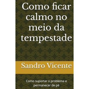 Vicente, Sandro Como ficar calmo no meio da tempestade: Como suportar o problema e permanecer de pé Vicente, Sandro Como ficar calmo no meio da tempestade: Como suportar o problema e permanecer de pé