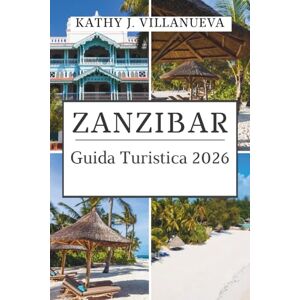 VIllANUEVA, KATHY J. GUIDA TURISTICA DI ZANZIBAR 2026: Dove l'Africa incontra l'Oceano Indiano, scopri le isole senza tempo, la cultura swahili e l'infinito cuore blu della Tanzania VIllANUEVA, KATHY J. GUIDA TURISTICA DI ZANZIBAR 2026: Dove l'Africa incontra l'Oceano Indiano, scopri le isole senza tempo, la cultura swahili e l'infinito cuore blu della Tanzania