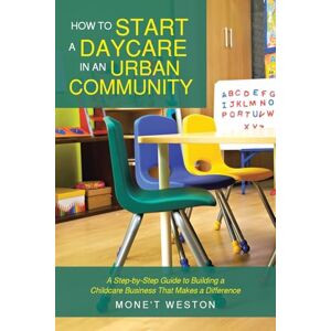 Weston, Mone’t How to Start a Daycare in an Urban Community: A Step-by-Step Guide to Building a Childcare Business That Makes a Difference Weston, Mone’t How to Start a Daycare in an Urban Community: A Step-by-Step Guide to Building a Childcare Business That Makes a Difference