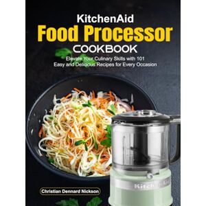 Dennard Nickson, Christian KitchenAid Food Processor Cookbook: Elevate Your Culinary Skills with 101 Easy and Delicious Recipes for Every Occasion Dennard Nickson, Christian KitchenAid Food Processor Cookbook: Elevate Your Culinary Skills with 101 Easy and Delicious Recipes for Every Occasion