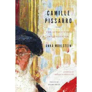 Anka Muhlstein Camille Pissarro: The Audacity of Impressionism Anka Muhlstein Camille Pissarro: The Audacity of Impressionism