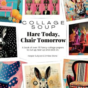 Sullyvan, Harper Collage Soup Hare Today, Chair Tomorrow: A book of over 110 fancy collage papers to cut up, tear up and stick on Sullyvan, Harper Collage Soup Hare Today, Chair Tomorrow: A book of over 110 fancy collage papers to cut up, tear up and stick on