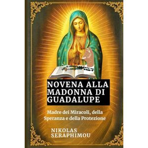 SERAPHIMOU, NIKOLAS NOVENA ALLA MADONNA DI GUADALUPE: Madre dei Miracoli, della Speranza e della Protezione (PRAYERS WITHOUT BORDERS NOVENA SERIES) SERAPHIMOU, NIKOLAS NOVENA ALLA MADONNA DI GUADALUPE: Madre dei Miracoli, della Speranza e della Protezione (PRAYERS WITHOUT BORDERS NOVENA SERIES)