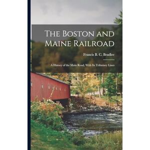 Bradlee, Francis B C The Boston and Maine Railroad; a History of the Main Road, With its Tributary Lines Bradlee, Francis B C The Boston and Maine Railroad; a History of the Main Road, With its Tributary Lines