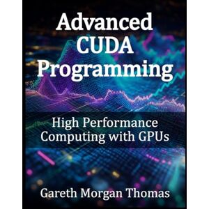 Thomas, Gareth Morgan Advanced CUDA Programming: High Performance Computing with GPUs (GPU Expert Engineering: Mastering Design, Programming, and Optimization) Thomas, Gareth Morgan Advanced CUDA Programming: High Performance Computing with GPUs (GPU Expert Engineering: Mastering Design, Programming, and Optimization)