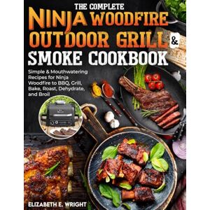 Wright, Elizabeth E. The Complete Ninja Woodfire Outdoor Grill & Smoke Cookbook: Simple & Mouthwatering Recipes for Ninja Woodfire to BBQ, Grill, Bake, Roast, Dehydrate, and Broil Wright, Elizabeth E. The Complete Ninja Woodfire Outdoor Grill & Smoke Cookbook: Simple & Mouthwatering Recipes for Ninja Woodfire to BBQ, Grill, Bake, Roast, Dehydrate, and Broil